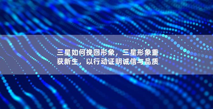 三星如何挽回形象，三星形象重获新生，以行动证明诚信与品质