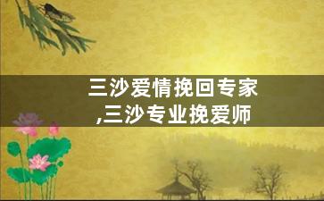 三沙爱情挽回专家,三沙专业挽爱师