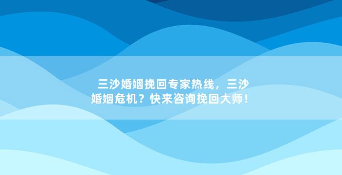 三沙婚姻挽回专家热线，三沙婚姻危机？快来咨询挽回大师！