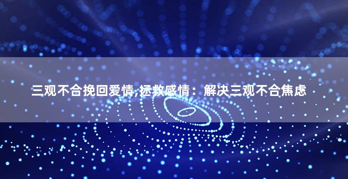 三观不合挽回爱情,拯救感情：解决三观不合焦虑