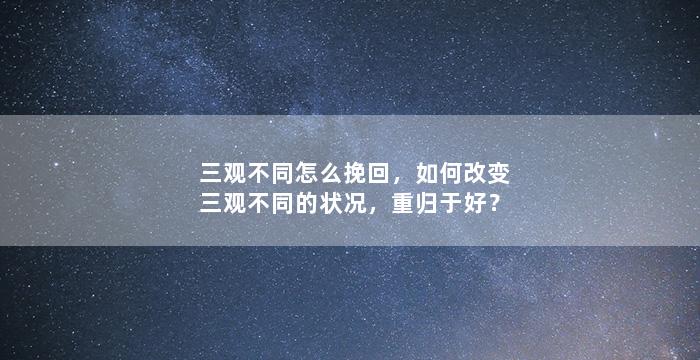 三观不同怎么挽回，如何改变三观不同的状况，重归于好？