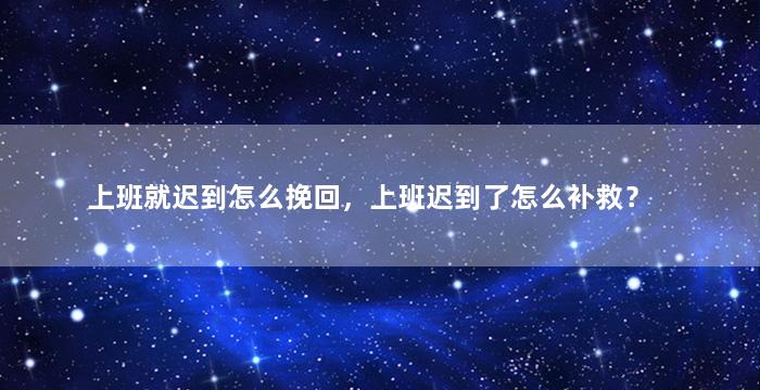 上班就迟到怎么挽回，上班迟到了怎么补救？