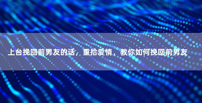 上台挽回前男友的话，重拾爱情，教你如何挽回前男友