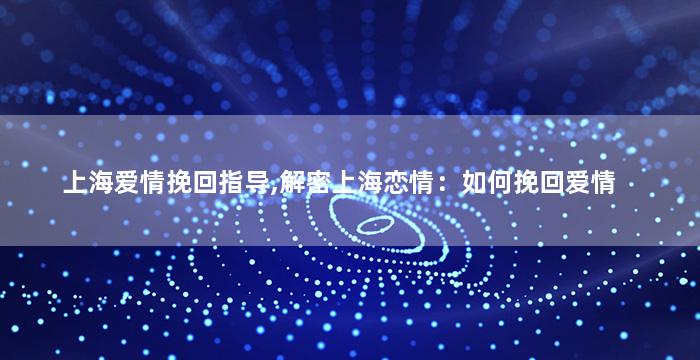 上海爱情挽回指导,解密上海恋情：如何挽回爱情