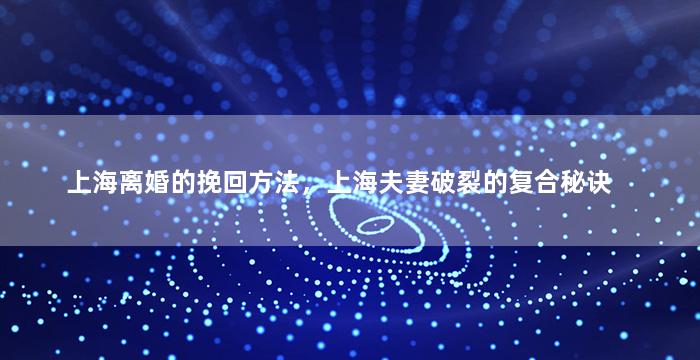 上海离婚的挽回方法，上海夫妻破裂的复合秘诀