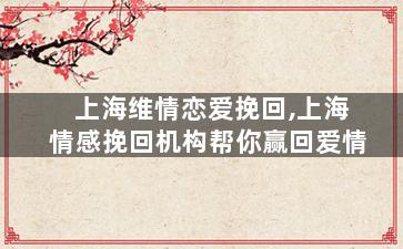 上海维情恋爱挽回,上海情感挽回机构帮你赢回爱情