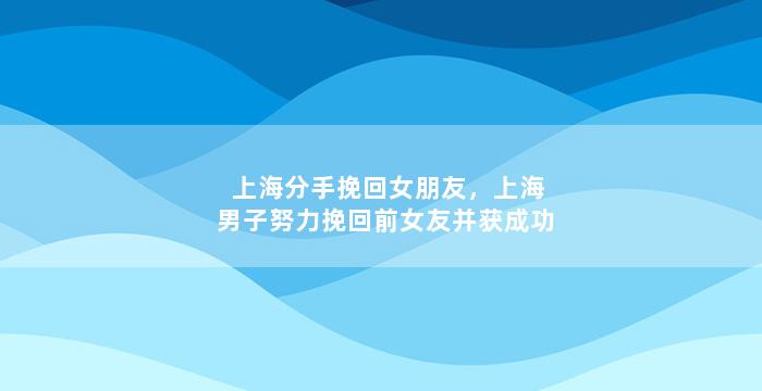 上海分手挽回女朋友，上海男子努力挽回前女友并获成功