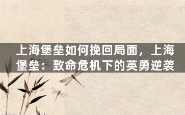 上海堡垒如何挽回局面，上海堡垒：致命危机下的英勇逆袭