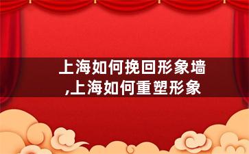 上海如何挽回形象墙,上海如何重塑形象