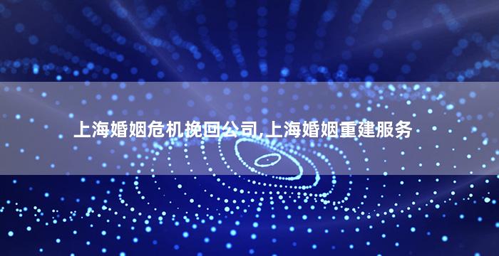 上海婚姻危机挽回公司,上海婚姻重建服务