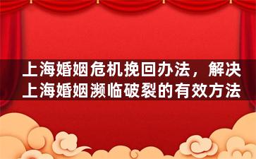 上海婚姻危机挽回办法，解决上海婚姻濒临破裂的有效方法