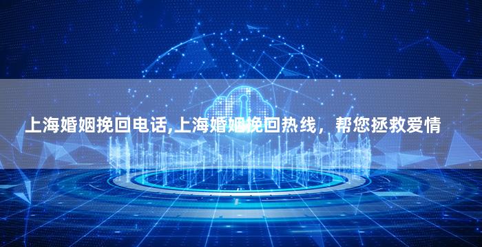上海婚姻挽回电话,上海婚姻挽回热线，帮您拯救爱情