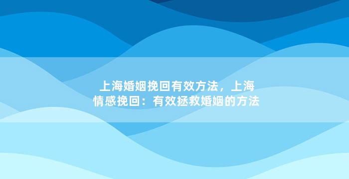 上海婚姻挽回有效方法，上海情感挽回：有效拯救婚姻的方法