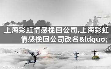 上海彩虹情感挽回公司,上海彩虹情感挽回公司改名“挽回磨坊”