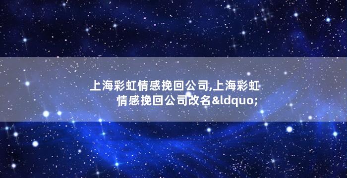 上海彩虹情感挽回公司,上海彩虹情感挽回公司改名“挽回磨坊”