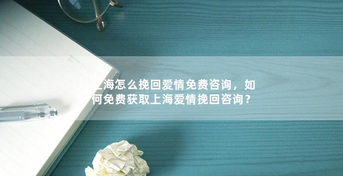 上海怎么挽回爱情免费咨询，如何免费获取上海爱情挽回咨询？