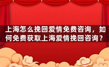 上海怎么挽回爱情免费咨询，如何免费获取上海爱情挽回咨询？