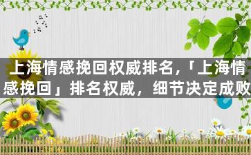 上海情感挽回权威排名,「上海情感挽回」排名权威，细节决定成败
