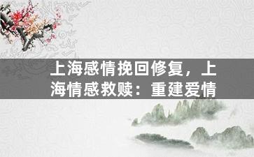 上海感情挽回修复，上海情感救赎：重建爱情