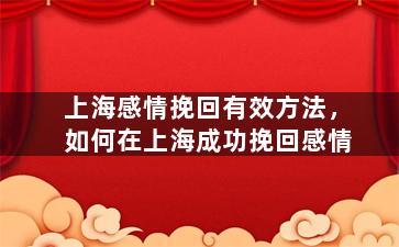 上海感情挽回有效方法，如何在上海成功挽回感情