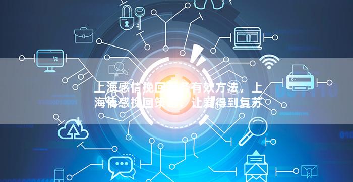 上海感情挽回服务有效方法，上海情感挽回策略：让爱得到复苏