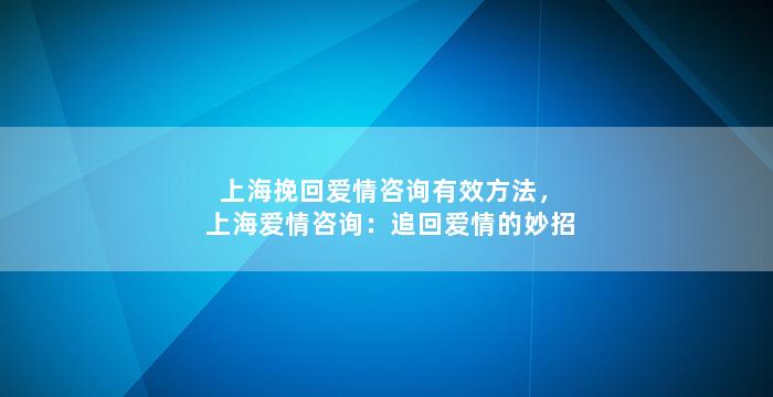 上海挽回爱情咨询有效方法，上海爱情咨询：追回爱情的妙招