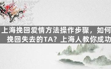 上海挽回爱情方法操作步骤，如何挽回失去的TA？上海人教你成功方法