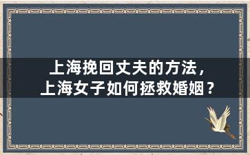上海挽回丈夫的方法，上海女子如何拯救婚姻？