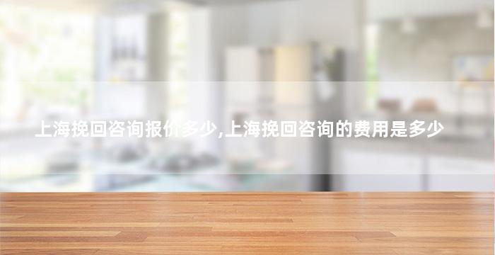 上海挽回咨询报价多少,上海挽回咨询的费用是多少