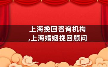 上海挽回咨询机构,上海婚姻挽回顾问