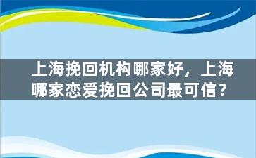 上海挽回机构哪家好，上海哪家恋爱挽回公司最可信？