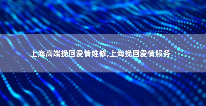 上海高端挽回爱情维修,上海挽回爱情服务