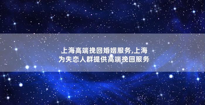 上海高端挽回婚姻服务,上海为失恋人群提供高端挽回服务
