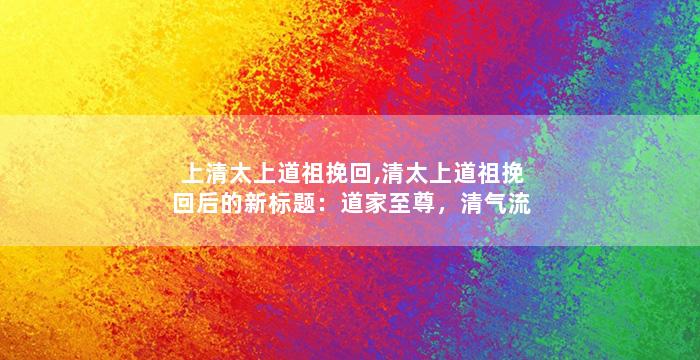 上清太上道祖挽回,清太上道祖挽回后的新标题：道家至尊，清气流芳。
