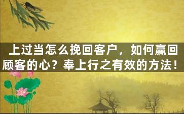 上过当怎么挽回客户，如何赢回顾客的心？奉上行之有效的方法！