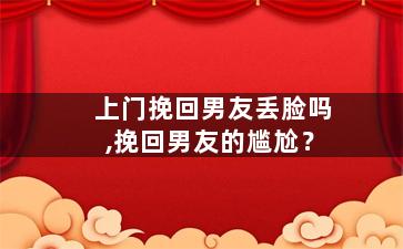上门挽回男友丢脸吗,挽回男友的尴尬？