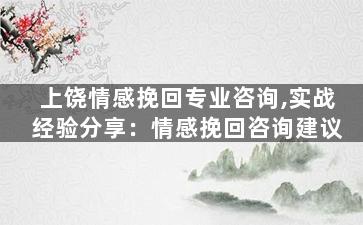 上饶情感挽回专业咨询,实战经验分享：情感挽回咨询建议