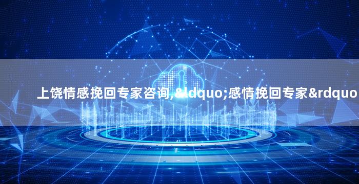 上饶情感挽回专家咨询,“感情挽回专家”为您解决情感困扰