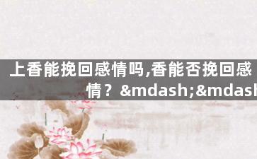 上香能挽回感情吗,香能否挽回感情？——重塑新标题