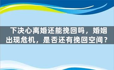 下决心离婚还能挽回吗，婚姻出现危机，是否还有挽回空间？
