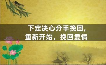下定决心分手挽回,重新开始，挽回爱情
