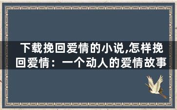 下载挽回爱情的小说,怎样挽回爱情：一个动人的爱情故事