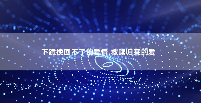 下跪挽回不了的爱情,救赎归来的爱