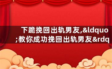下跪挽回出轨男友,“教你成功挽回出轨男友”