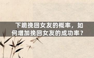 下跪挽回女友的概率，如何增加挽回女友的成功率？