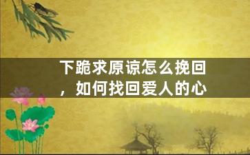 下跪求原谅怎么挽回，如何找回爱人的心