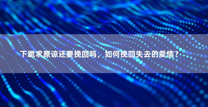下跪求原谅还要挽回吗，如何挽回失去的爱情？