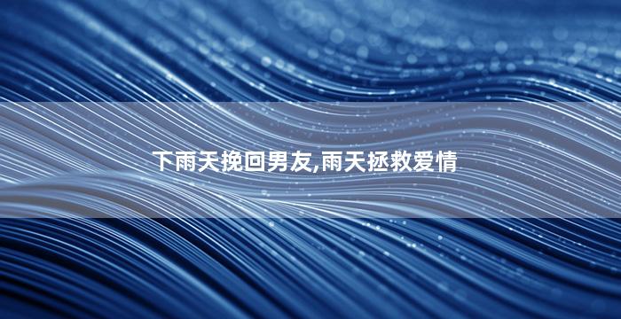 下雨天挽回男友,雨天拯救爱情
