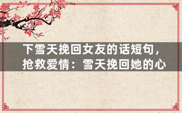 下雪天挽回女友的话短句，抢救爱情：雪天挽回她的心