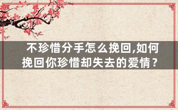 不珍惜分手怎么挽回,如何挽回你珍惜却失去的爱情？